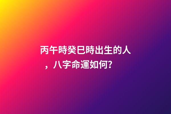 丙午時癸巳時出生的人，八字命運如何？